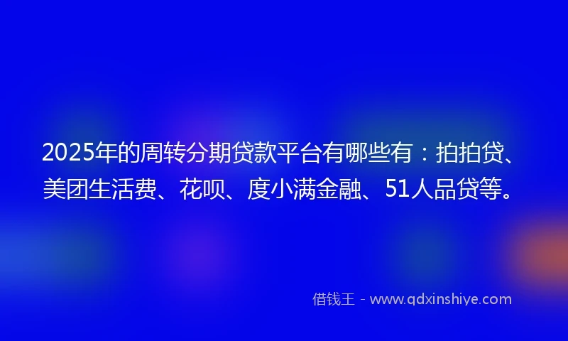 2025年的周转分期贷款平台有哪些有：拍拍贷、美团生活费、花呗、度小满金融、51人品贷等。