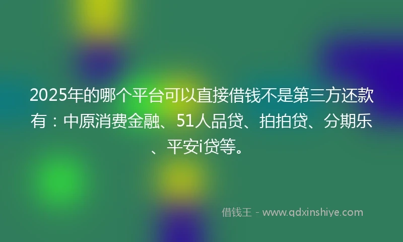 2025年的哪个平台可以直接借钱不是第三方还款有：中原消费金融、51人品贷、拍拍贷、分期乐、平安i贷等。