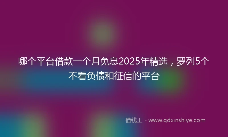哪个平台借款一个月免息2025年精选，罗列5个不看负债和征信的平台