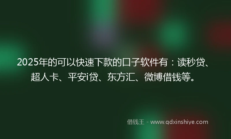 2025年的可以快速下款的口子软件有：读秒贷、超人卡、平安i贷、东方汇、微博借钱等。