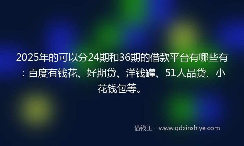 2025年的可以分24期和36期的借款平台有哪些有：百度有钱花、好期贷、洋钱罐、51人品贷、小花钱包等。
