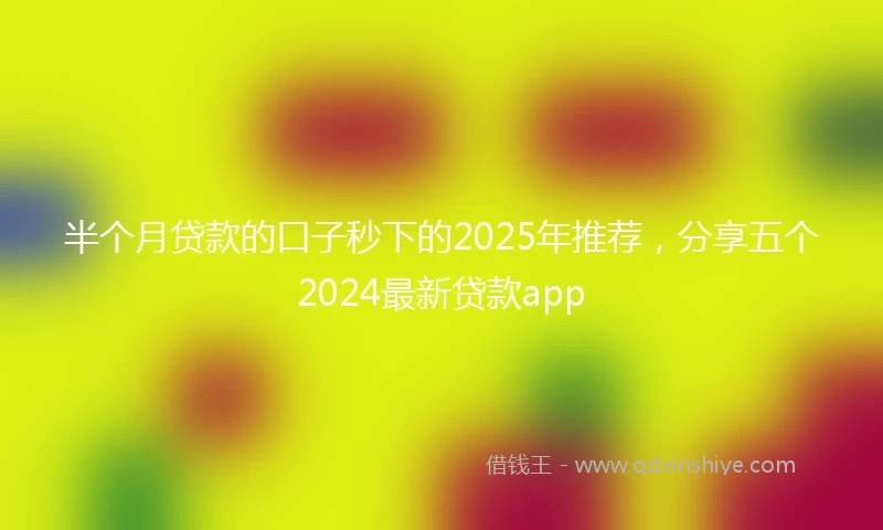 半个月贷款的口子秒下的2025年推荐，分享五个2024最新贷款app