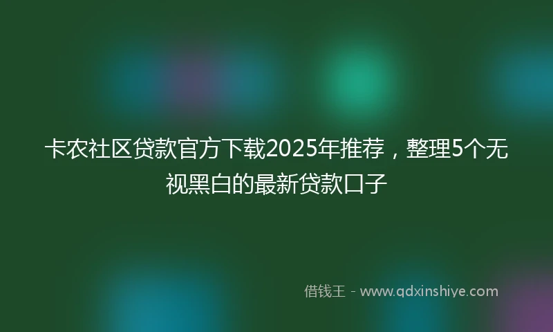 卡农社区贷款官方下载2025年推荐，整理5个无视黑白的最新贷款口子