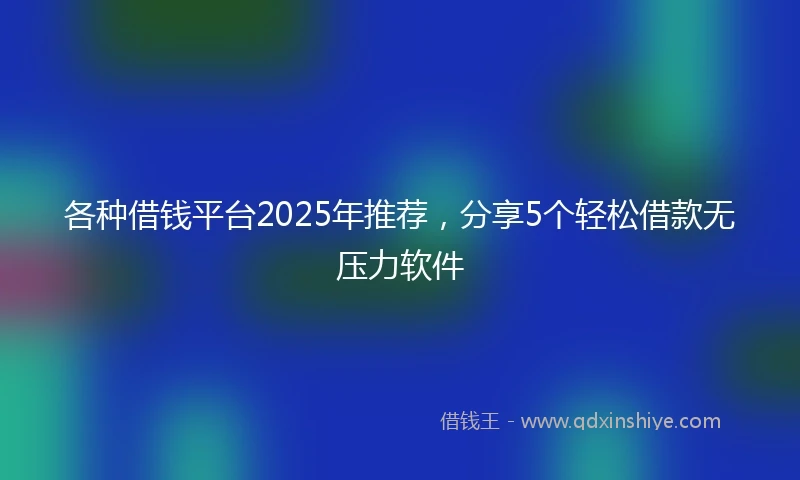 各种借钱平台2025年推荐,分享5个轻松借款无压力软件