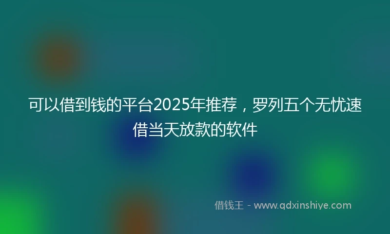 可以借到钱的平台2025年推荐,罗列五个无忧速借当天放款的软件