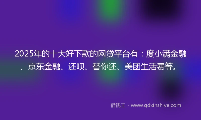 2025年的十大好下款的网贷平台有：度小满金融、京东金融、还呗、替你还、美团生活费等。
