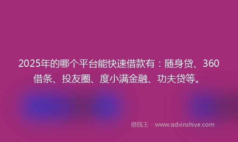 2025年的哪个平台能快速借款有：随身贷、360借条、投友圈、度小满金融、功夫贷等。