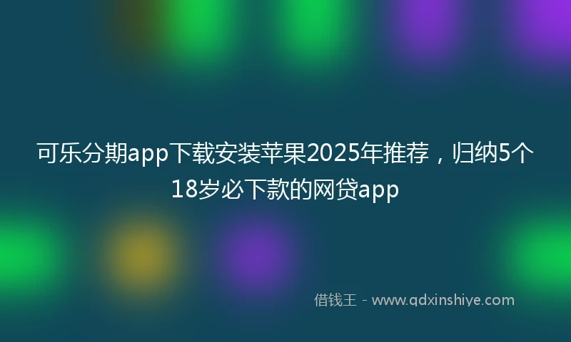 可乐分期app下载安装苹果2025年推荐，归纳5个18岁必下款的网贷app