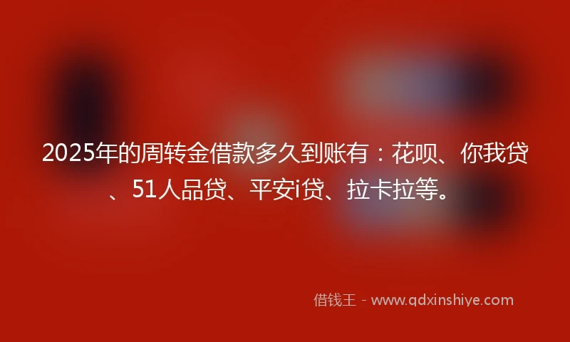 2025年的周转金借款多久到账有：花呗、你我贷、51人品贷、平安i贷、拉卡拉等。
