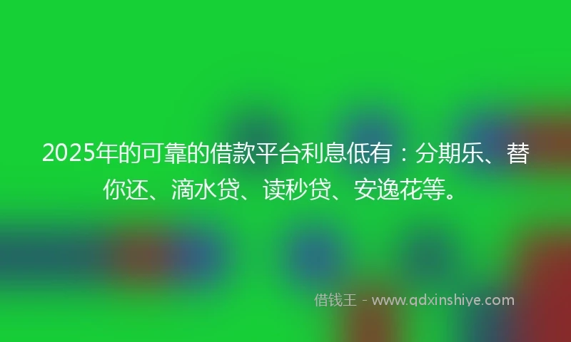 2025年的可靠的借款平台利息低有：分期乐、替你还、滴水贷、读秒贷、安逸花等。