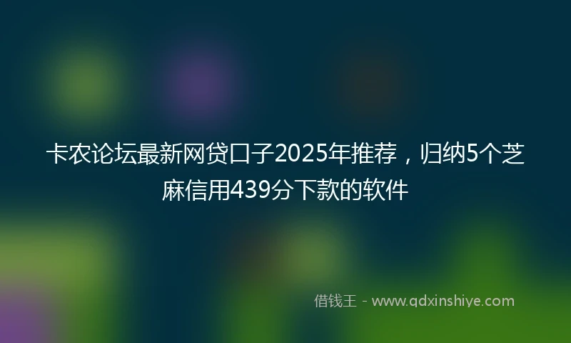 卡农论坛最新网贷口子2025年推荐，归纳5个芝麻信用439分下款的软件
