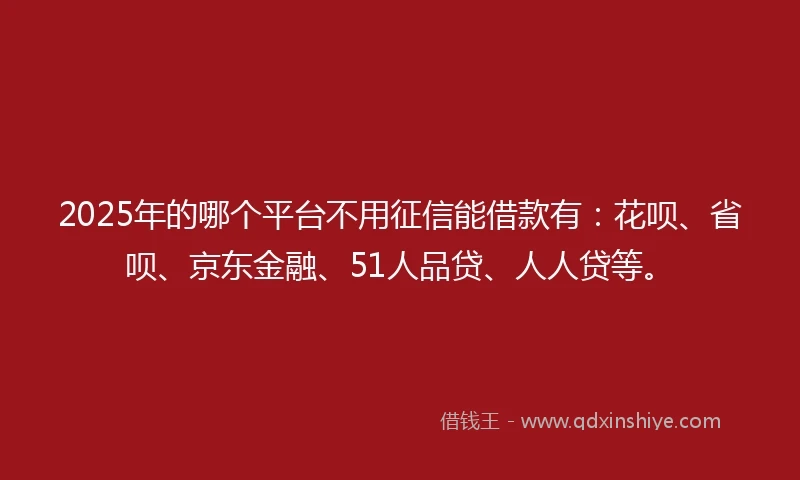 2025年的哪个平台不用征信能借款有：花呗、省呗、京东金融、51人品贷、人人贷等。
