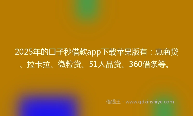 2025年的口子秒借款app下载苹果版有：惠商贷、拉卡拉、微粒贷、51人品贷、360借条等。