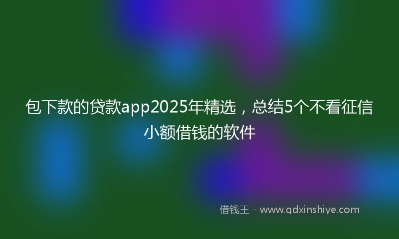包下款的贷款app2025年精选，总结5个不看征信小额借钱的软件