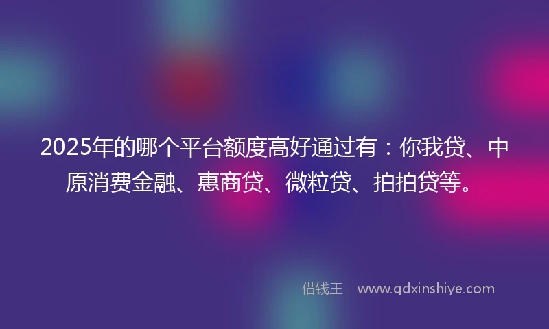 2025年的哪个平台额度高好通过有：你我贷、中原消费金融、惠商贷、微粒贷、拍拍贷等。