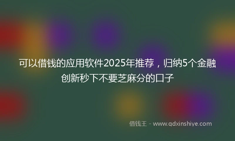 可以借钱的应用软件2025年推荐,归纳5个金融创新秒下不要芝麻分的口子