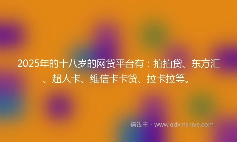 2025年的十八岁的网贷平台有：拍拍贷、东方汇、超人卡、维信卡卡贷、拉卡拉等。