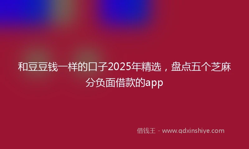和豆豆钱一样的口子2025年精选，盘点五个芝麻分负面借款的app