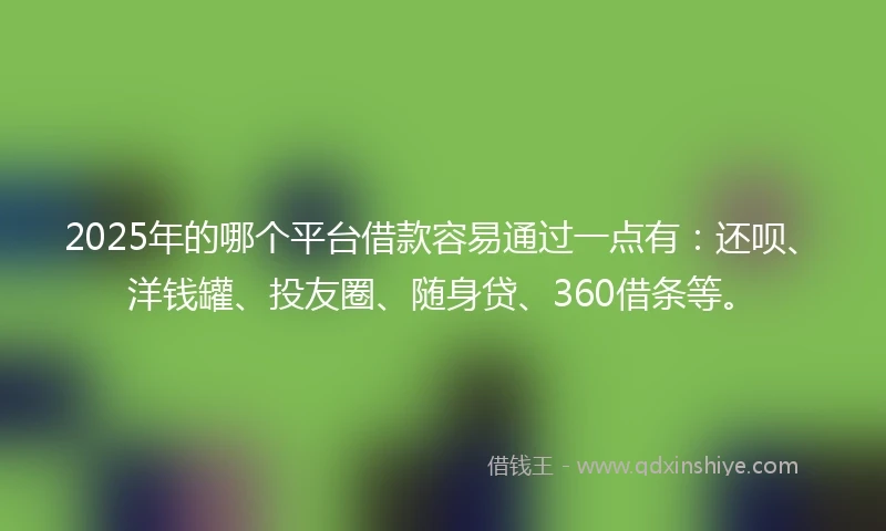 2025年的哪个平台借款容易通过一点有：还呗、洋钱罐、投友圈、随身贷、360借条等。