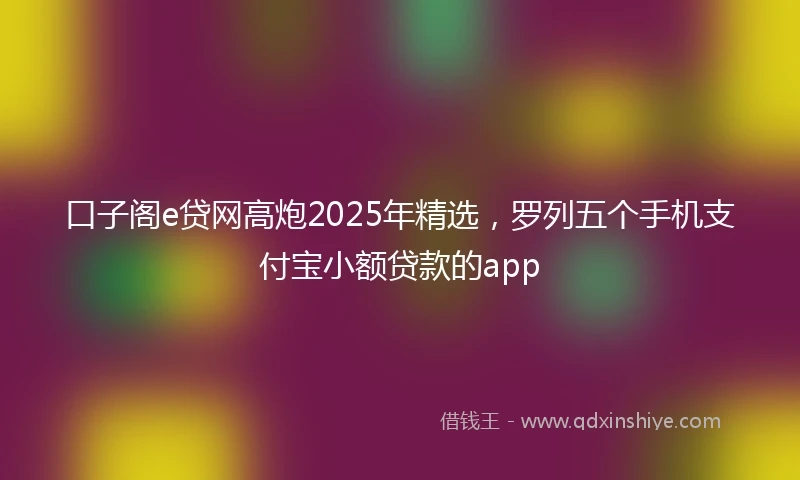 口子阁e贷网高炮2025年精选，罗列五个手机支付宝小额贷款的app