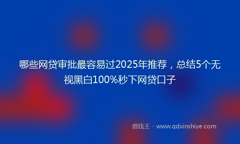 哪些网贷审批最容易过2025年推荐，总结5个无视黑白100%秒下网贷口子