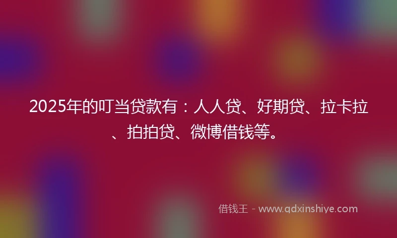 2025年的叮当贷款有：人人贷、好期贷、拉卡拉、拍拍贷、微博借钱等。