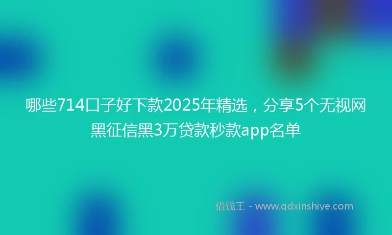 哪些714口子好下款2025年精选，分享5个无视网黑征信黑3万贷款秒款app名单