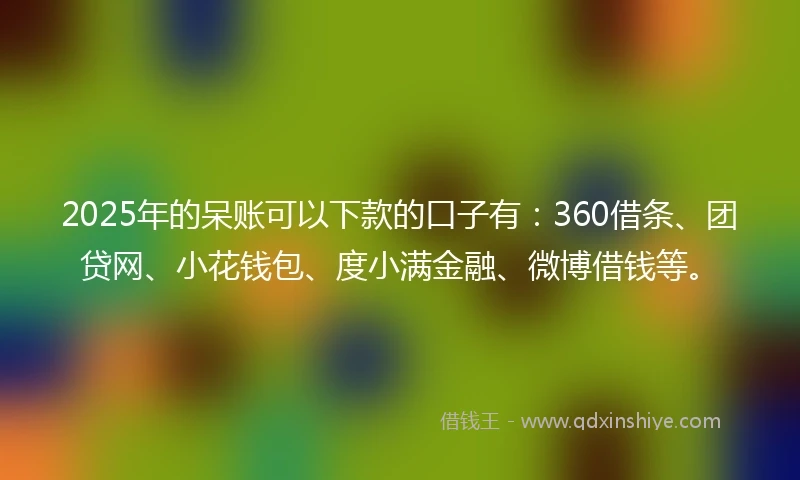 2025年的呆账可以下款的口子有：360借条、团贷网、小花钱包、度小满金融、微博借钱等。