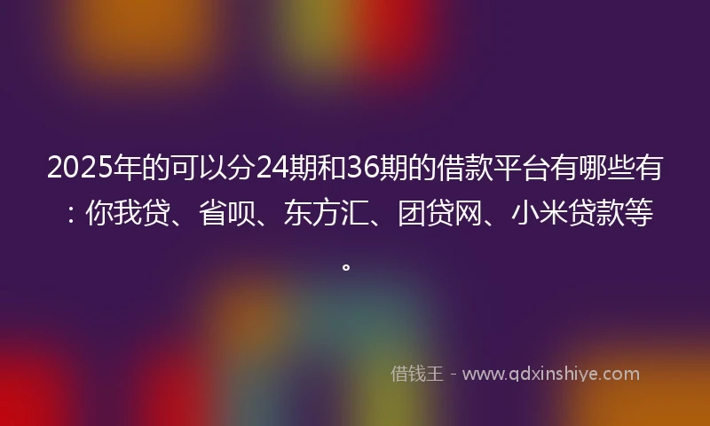 2025年的可以分24期和36期的借款平台有哪些有：你我贷、省呗、东方汇、团贷网、小米贷款等。