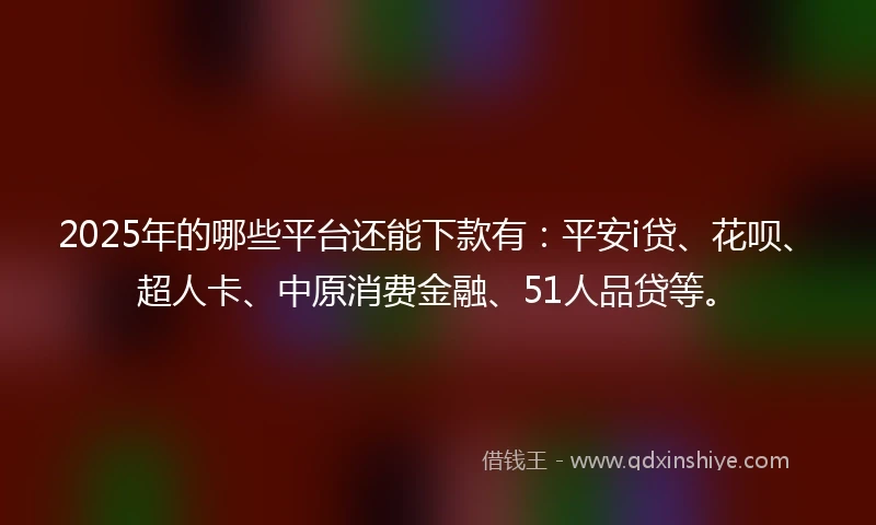 2025年的哪些平台还能下款有：平安i贷、花呗、超人卡、中原消费金融、51人品贷等。