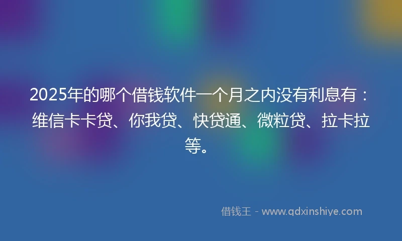 2025年的哪个借钱软件一个月之内没有利息有：维信卡卡贷、你我贷、快贷通、微粒贷、拉卡拉等。