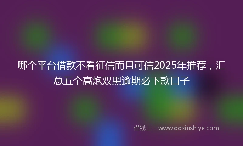 哪个平台借款不看征信而且可信2025年推荐，汇总五个高炮双黑逾期必下款口子