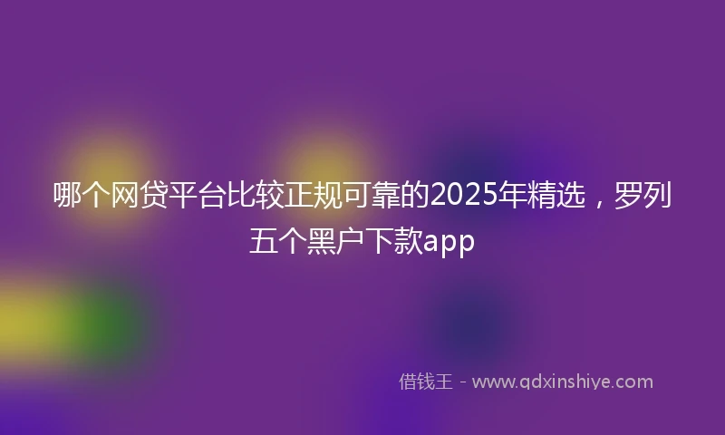 哪个网贷平台比较正规可靠的2025年精选，罗列五个黑户下款app