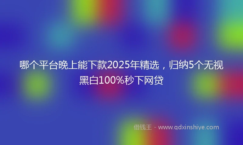 哪个平台晚上能下款2025年精选，归纳5个无视黑白100%秒下网贷