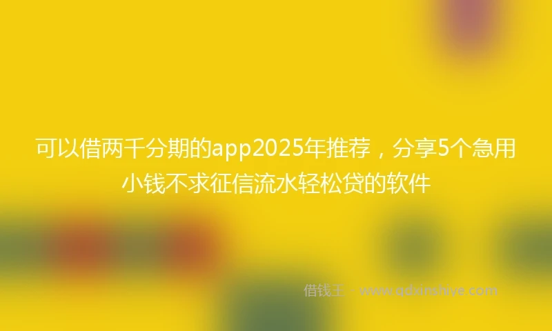 可以借两千分期的app2025年推荐，分享5个急用小钱不求征信流水轻松贷的软件