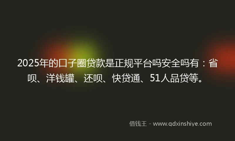 2025年的口子圈贷款是正规平台吗安全吗有:省呗、洋钱罐、还呗、快贷通、51人品贷等。