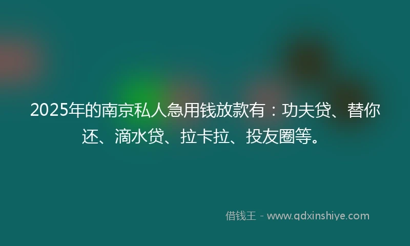 2025年的南京私人急用钱放款有：功夫贷、替你还、滴水贷、拉卡拉、投友圈等。