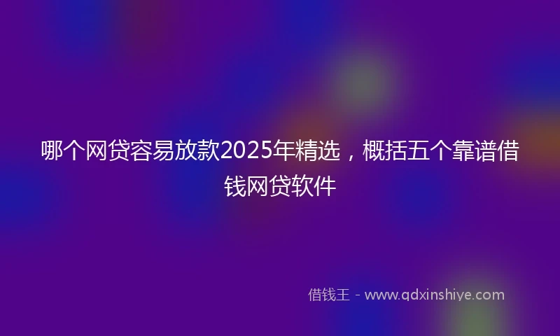 哪个网贷容易放款2025年精选，概括五个靠谱借钱网贷软件
