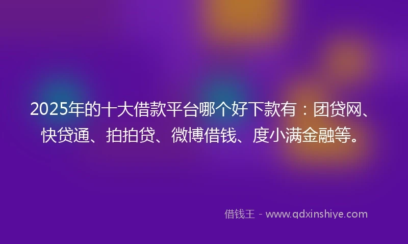 2025年的十大借款平台哪个好下款有：团贷网、快贷通、拍拍贷、微博借钱、度小满金融等。