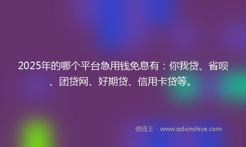 2025年的哪个平台急用钱免息有:你我贷、省呗、团贷网、好期贷、信用卡贷等。