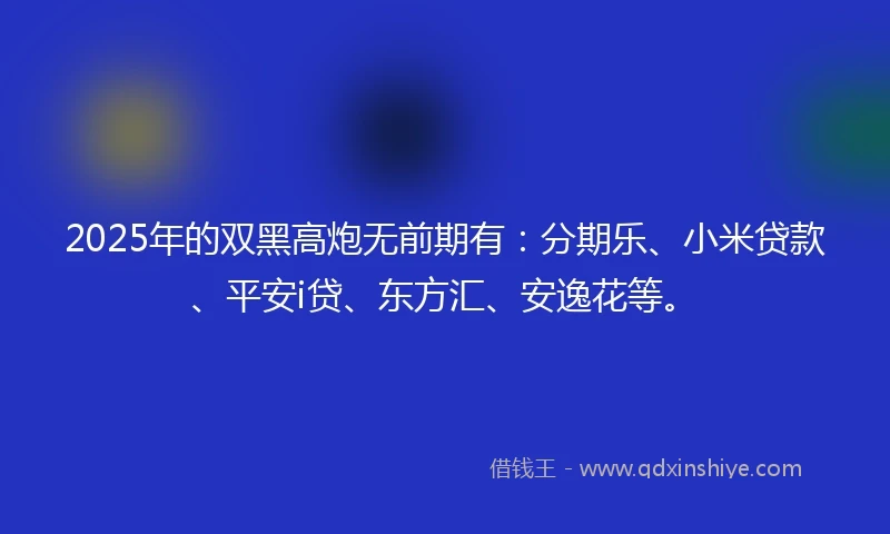 2025年的双黑高炮无前期有：分期乐、小米贷款、平安i贷、东方汇、安逸花等。