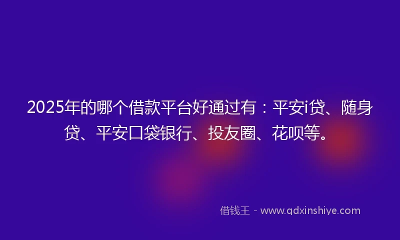 2025年的哪个借款平台好通过有：平安i贷、随身贷、平安口袋银行、投友圈、花呗等。
