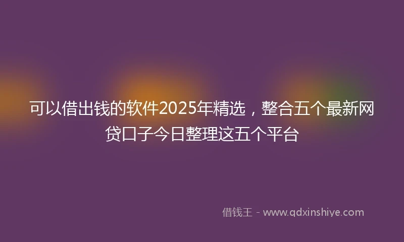 可以借出钱的软件2025年精选,整合五个最新网贷口子今日整理这五个平台