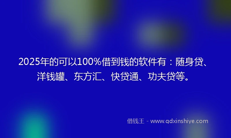 2025年的可以100%借到钱的软件有：随身贷、洋钱罐、东方汇、快贷通、功夫贷等。