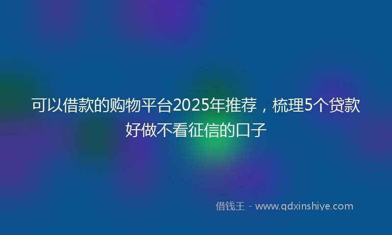 可以借款的购物平台2025年推荐，梳理5个贷款好做不看征信的口子