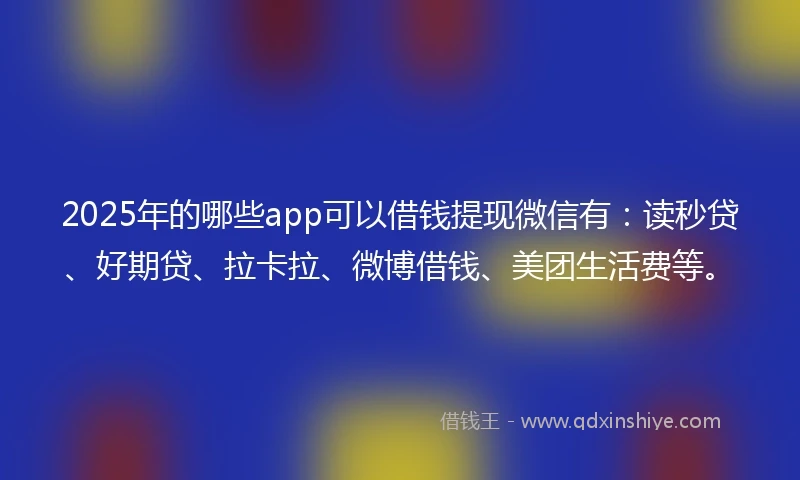 2025年的哪些app可以借钱提现微信有：读秒贷、好期贷、拉卡拉、微博借钱、美团生活费等。