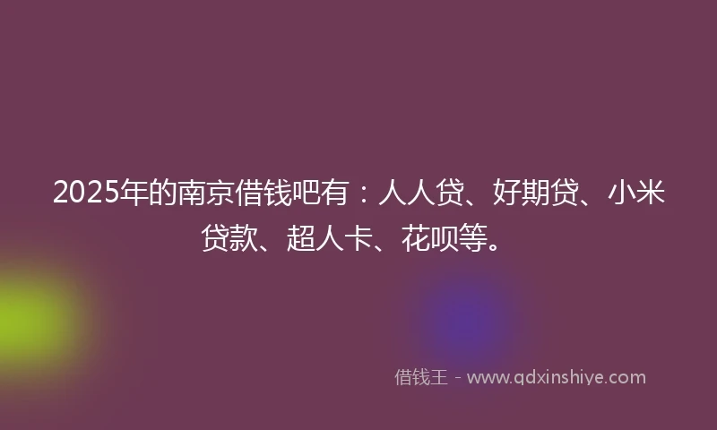 2025年的南京借钱吧有：人人贷、好期贷、小米贷款、超人卡、花呗等。