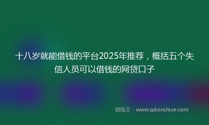 十八岁就能借钱的平台2025年推荐，概括五个失信人员可以借钱的网贷口子