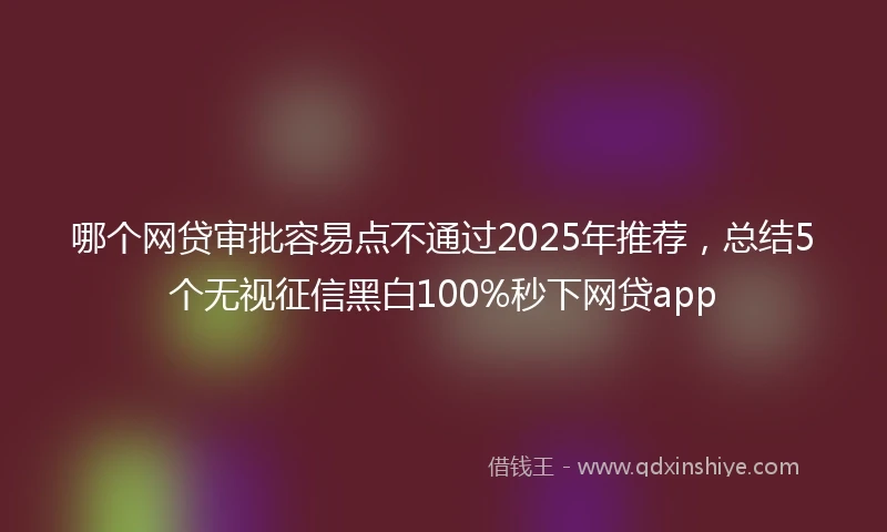 哪个网贷审批容易点不通过2025年推荐，总结5个无视征信黑白100%秒下网贷app