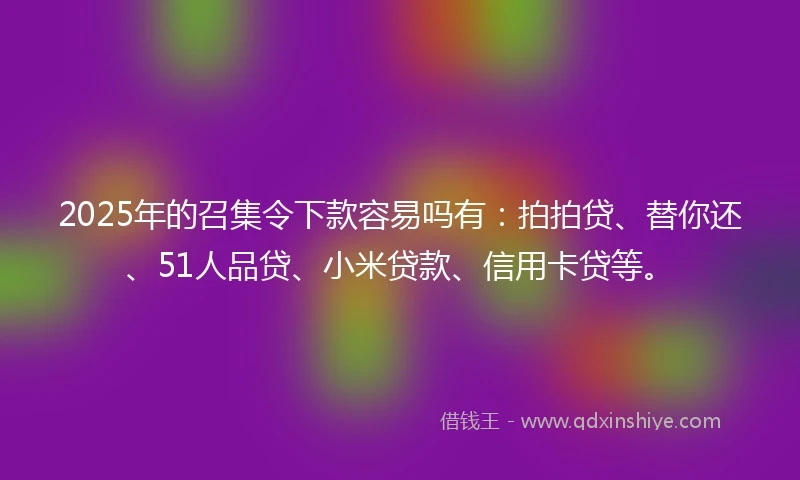 2025年的召集令下款容易吗有：拍拍贷、替你还、51人品贷、小米贷款、信用卡贷等。